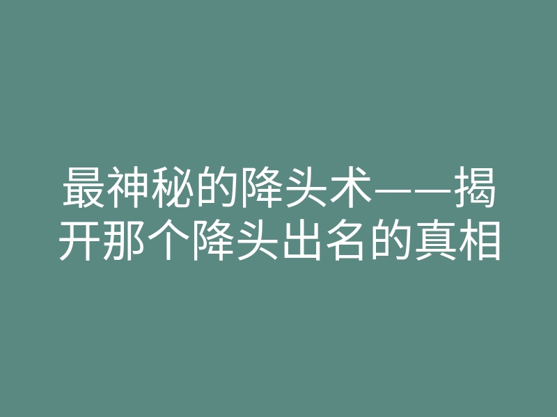 最神秘的降头术——揭开那个降头出名的真相