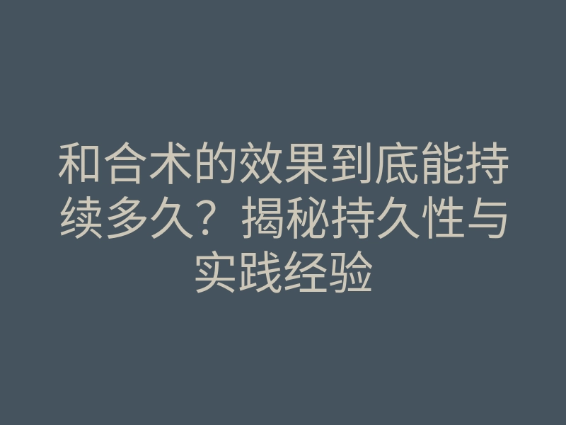 和合术的效果到底能持续多久?揭秘持久性与实践经验