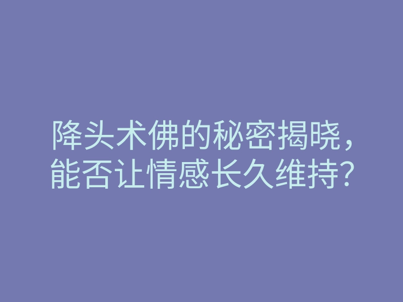 降头术佛的秘密揭晓,能否让情感长久维持?