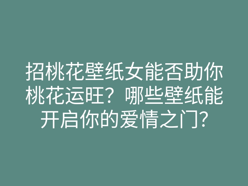 招桃花壁纸女能否助你桃花运旺?哪些壁纸能开启你的爱情之门?