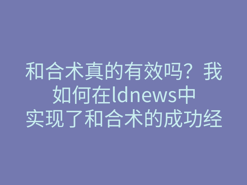 和合术真的有效吗？我如何在ldnews中实现了和合术的成功经历与改变