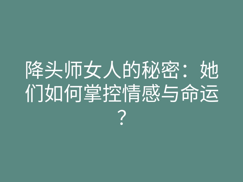 降头师女人的秘密:她们如何掌控情感与命运?