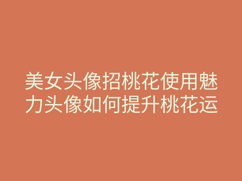 美女头像招桃花使用魅力头像如何提升桃花运