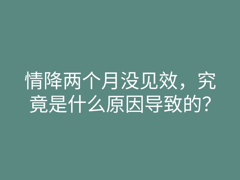 情降两个月没见效,究竟是什么原因导致的?
