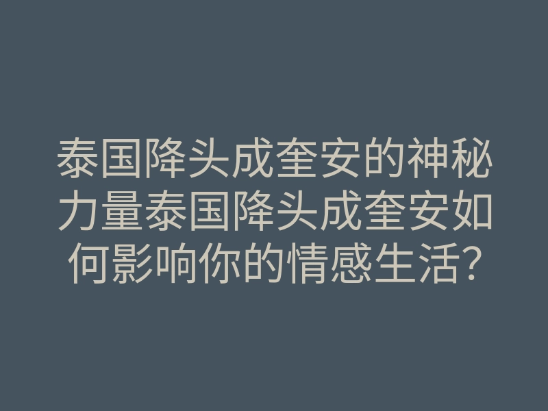 泰国降头成奎安的神秘力量泰国降头成奎安如何影响你的情感生活?