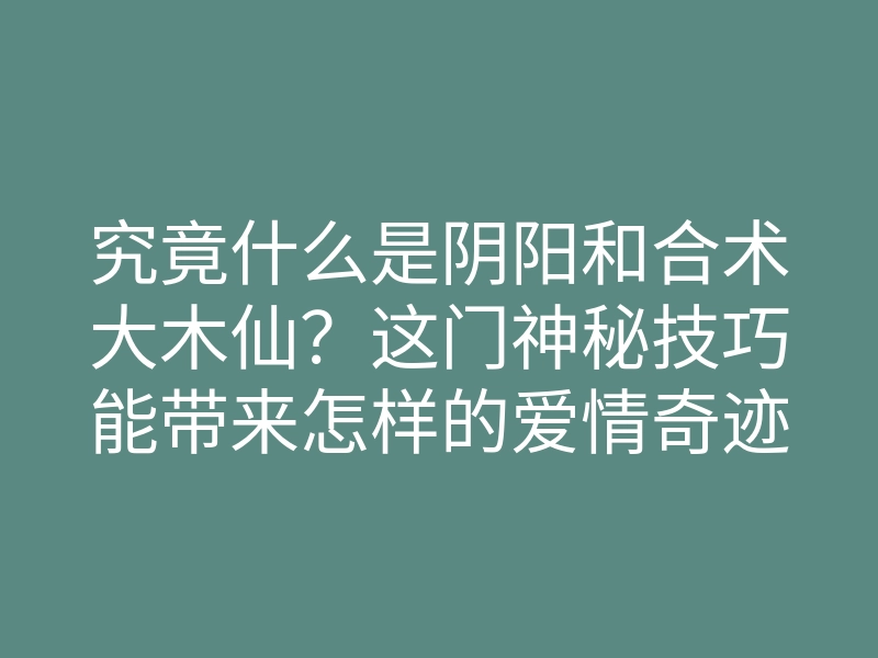 究竟什么是阴阳和合术大木仙?这门神秘技巧能带来怎样的爱情奇迹?