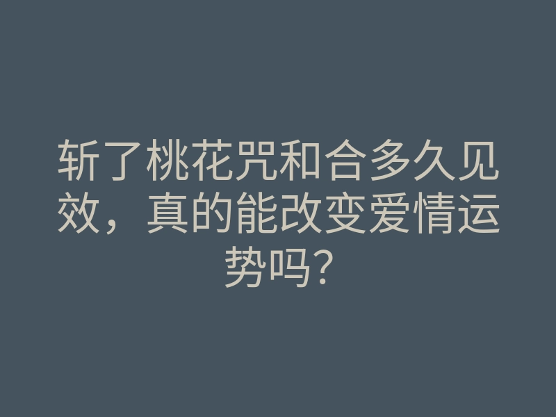 斩了桃花咒和合多久见效,真的能改变爱情运势吗?