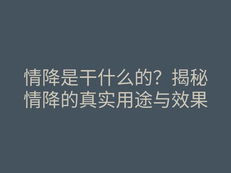 情降是干什么的?揭秘情降的真实用途与效果