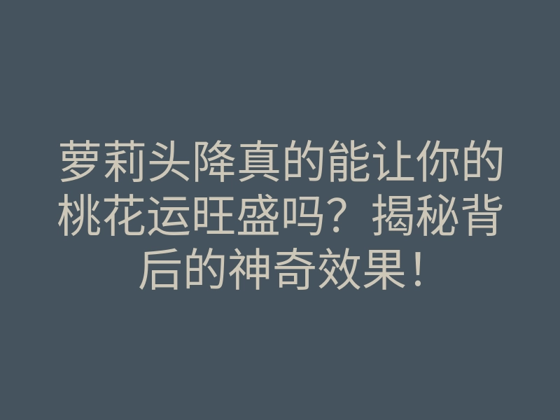 萝莉头降真的能让你的桃花运旺盛吗?揭秘背后的神奇效果!