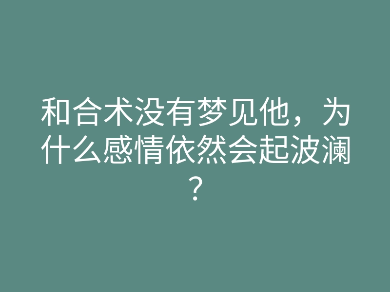 和合术没有梦见他,为什么感情依然会起波澜?