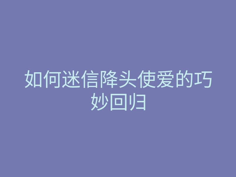 如何迷信降头使爱的巧妙回归
