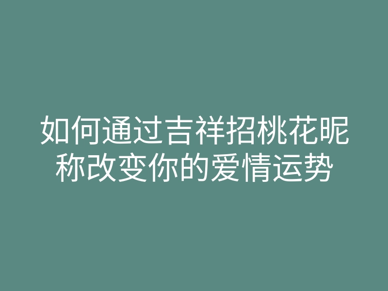 如何通过吉祥招桃花昵称改变你的爱情运势