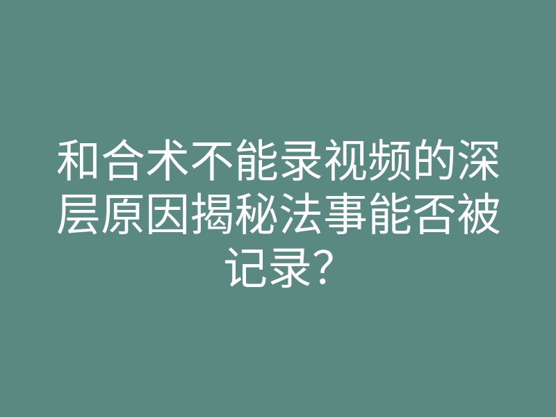 和合术不能录视频的深层原因揭秘法事能否被记录?