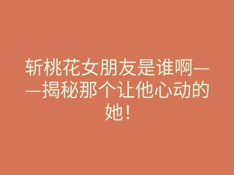 斩桃花女朋友是谁啊——揭秘那个让他心动的她!