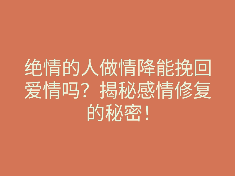 绝情的人做情降能挽回爱情吗?揭秘感情修复的秘密!