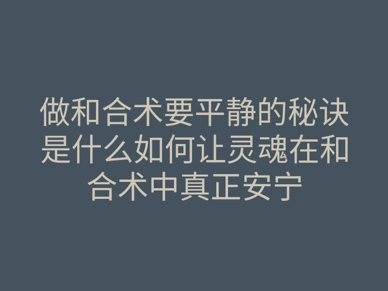 做和合术要平静的秘诀是什么如何让灵魂在和合术中真正安宁