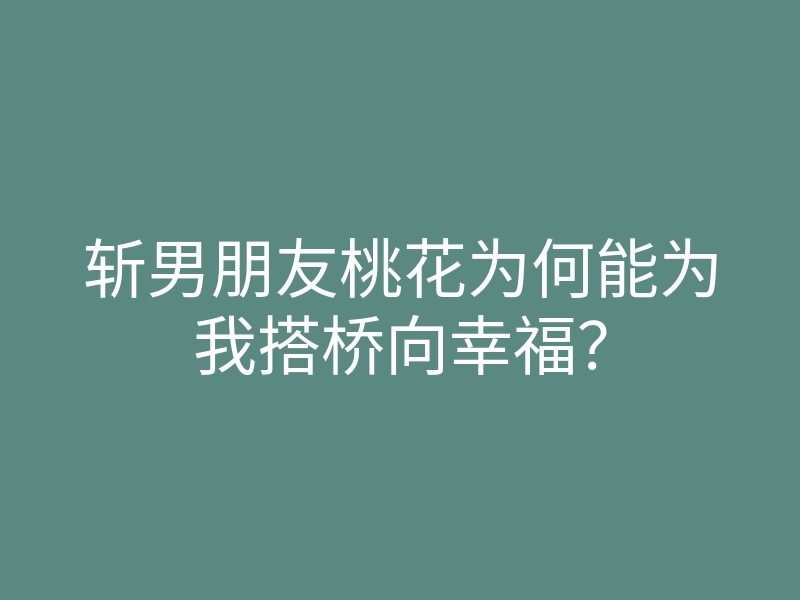 斩男朋友桃花为何能为我搭桥向幸福？
