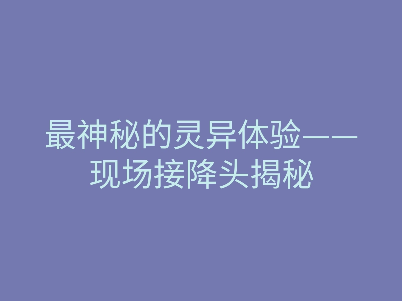 最神秘的灵异体验——现场接降头揭秘