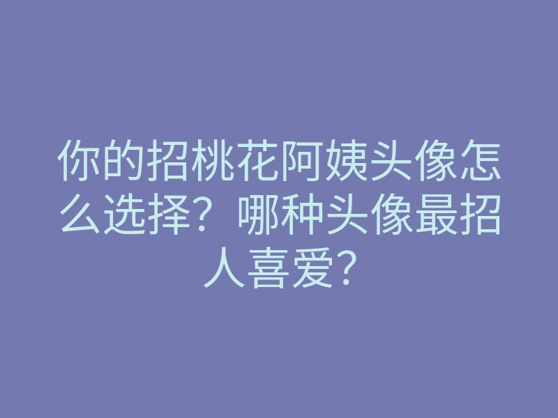 你的招桃花阿姨头像怎么选择?哪种头像最招人喜爱?