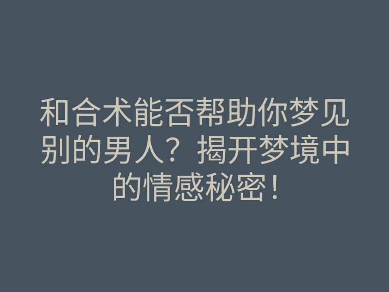 和合术能否帮助你梦见别的男人?揭开梦境中的情感秘密!
