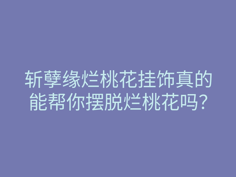 斩孽缘烂桃花挂饰真的能帮你摆脱烂桃花吗?