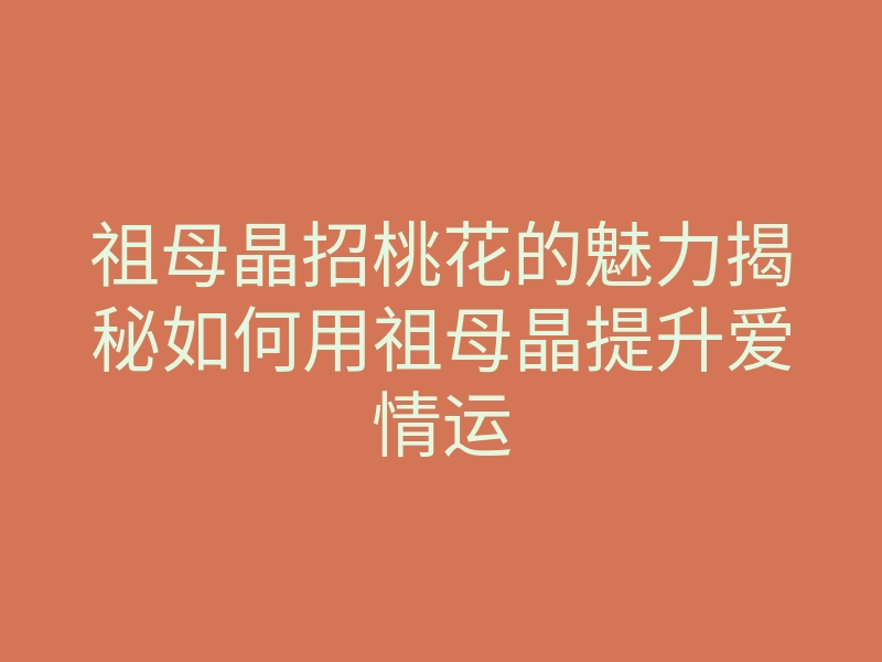 祖母晶招桃花的魅力揭秘如何用祖母晶提升爱情运