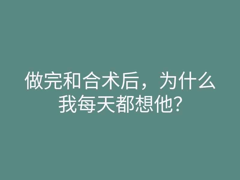 做完和合术后,为什么我每天都想他?