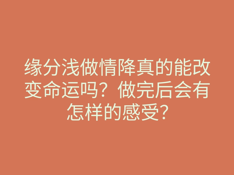 缘分浅做情降真的能改变命运吗？做完后会有怎样的感受？