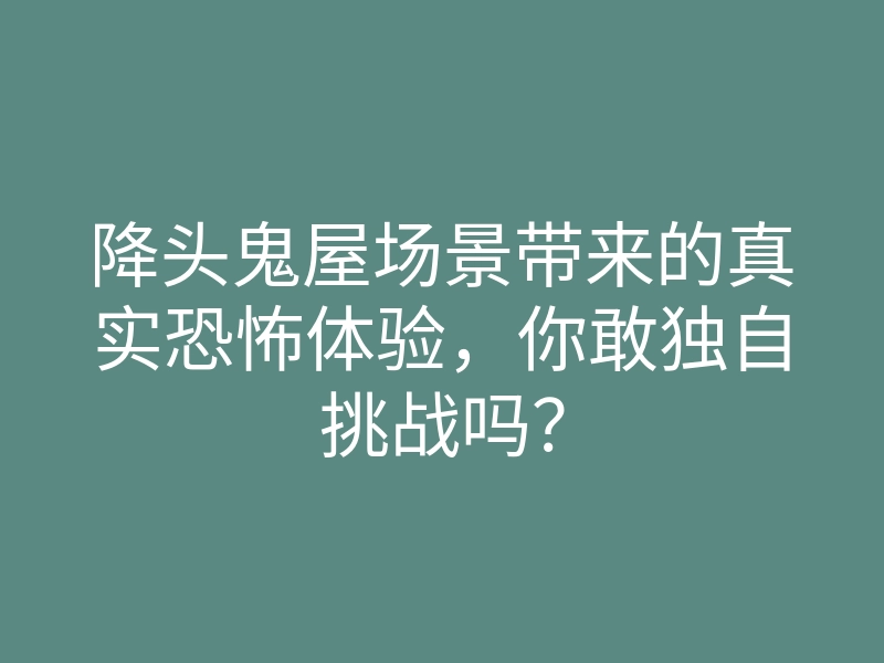 降头鬼屋场景带来的真实恐怖体验,你敢独自挑战吗?