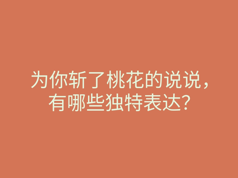 为你斩了桃花的说说,有哪些独特表达?