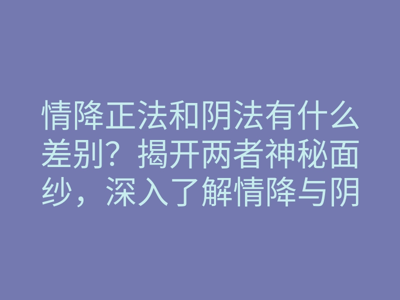 情降正法和阴法有什么差别?揭开两者神秘面纱,深入了解情降与阴法的真相