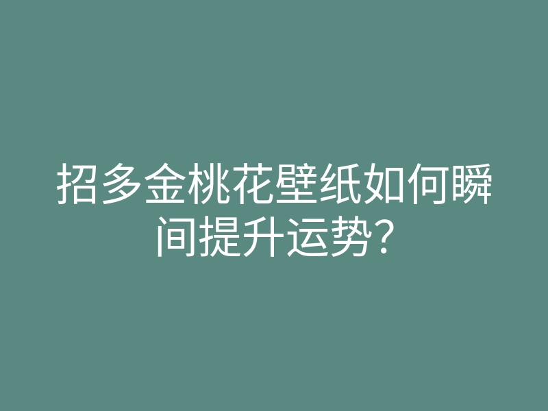 招多金桃花壁纸如何瞬间提升运势？