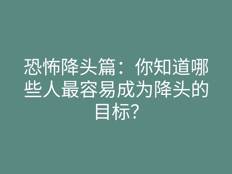 恐怖降头篇:你知道哪些人最容易成为降头的目标?