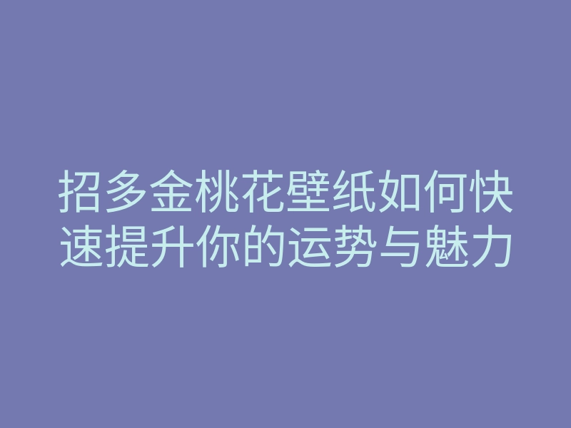 招多金桃花壁纸如何快速提升你的运势与魅力