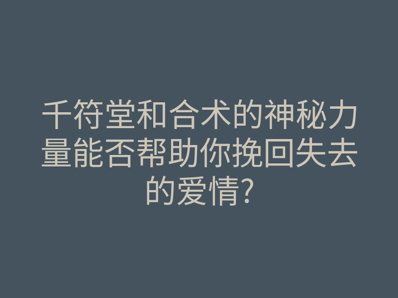 千符堂和合术的神秘力量能否帮助你挽回失去的爱情?