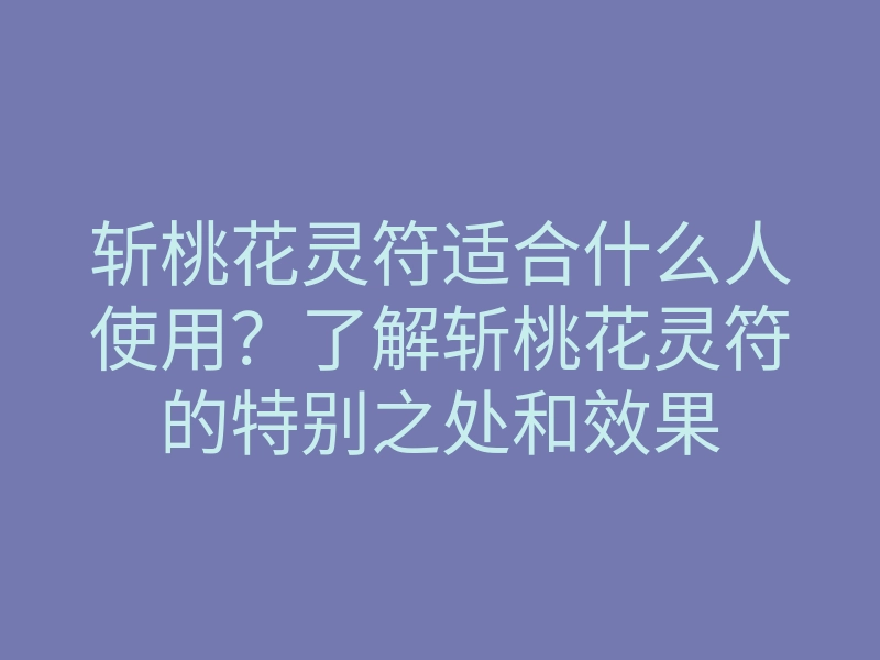 斩桃花灵符适合什么人使用?了解斩桃花灵符的特别之处和效果