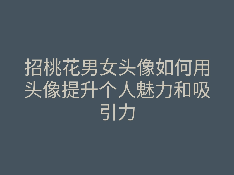 招桃花男女头像如何用头像提升个人魅力和吸引力