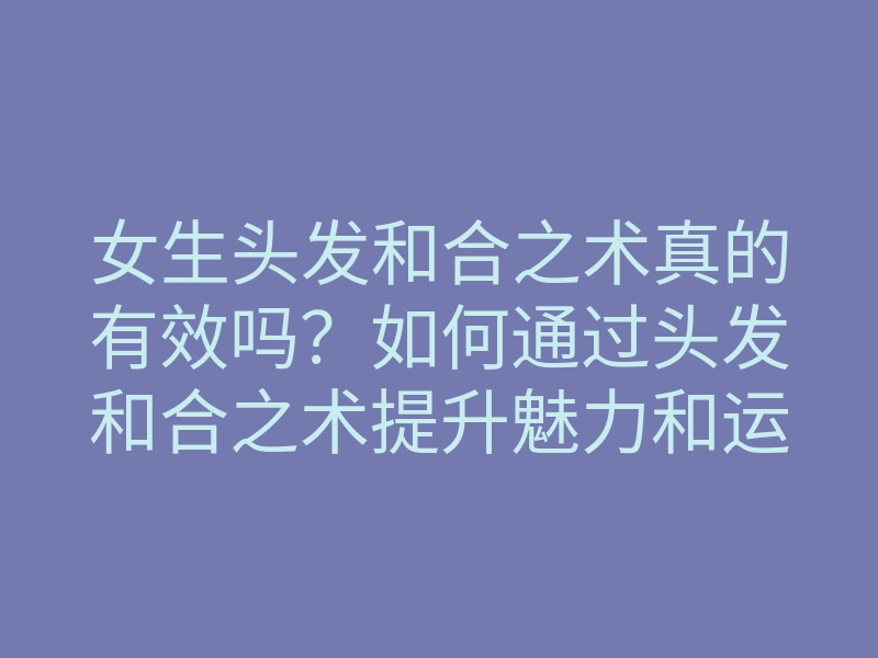 女生头发和合之术真的有效吗?如何通过头发和合之术提升魅力和运势