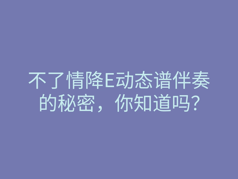 不了情降E动态谱伴奏的秘密,你知道吗?