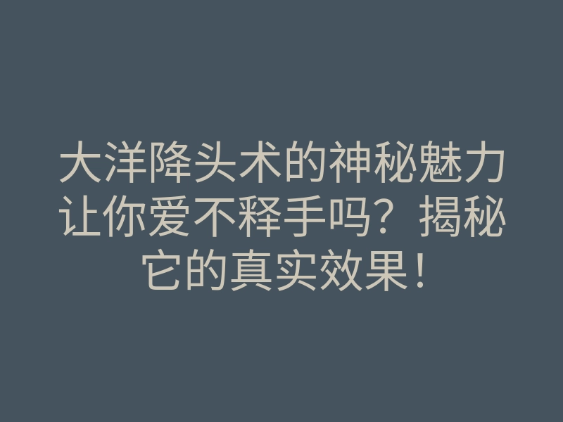 大洋降头术的神秘魅力让你爱不释手吗?揭秘它的真实效果!