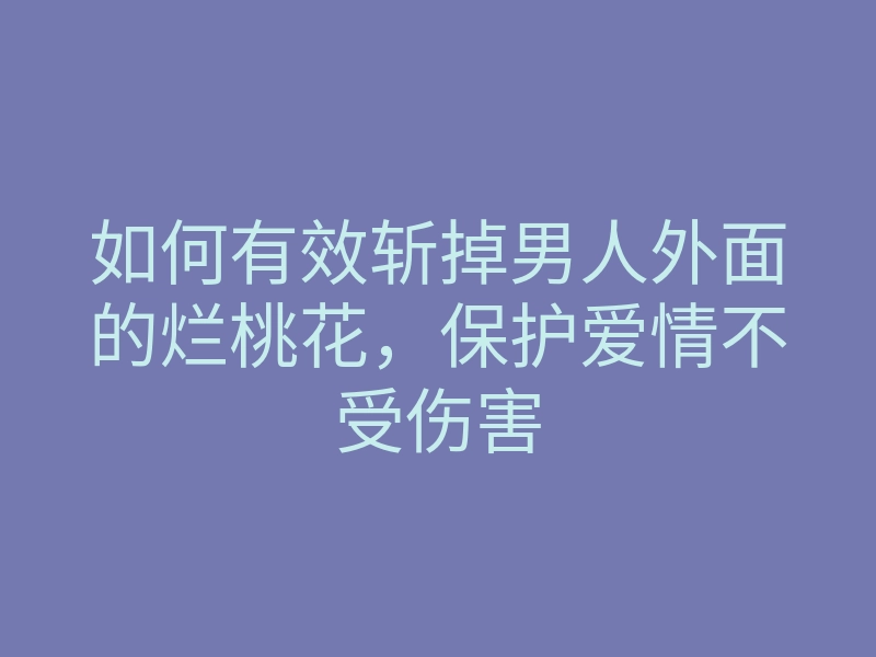 如何有效斩掉男人外面的烂桃花,保护爱情不受伤害