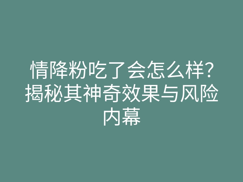 情降粉吃了会怎么样?揭秘其神奇效果与风险内幕