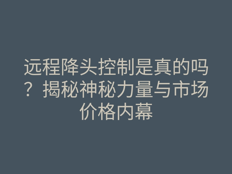 远程降头控制是真的吗?揭秘神秘力量与市场价格内幕