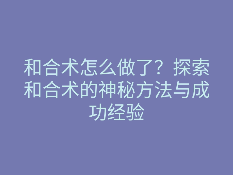 和合术怎么做了？探索和合术的神秘方法与成功经验