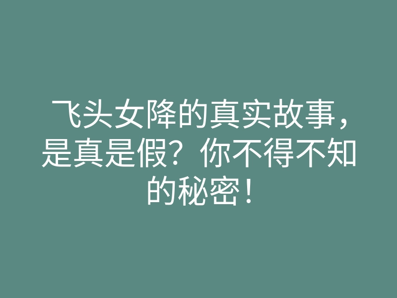 飞头女降的真实故事,是真是假?你不得不知的秘密!