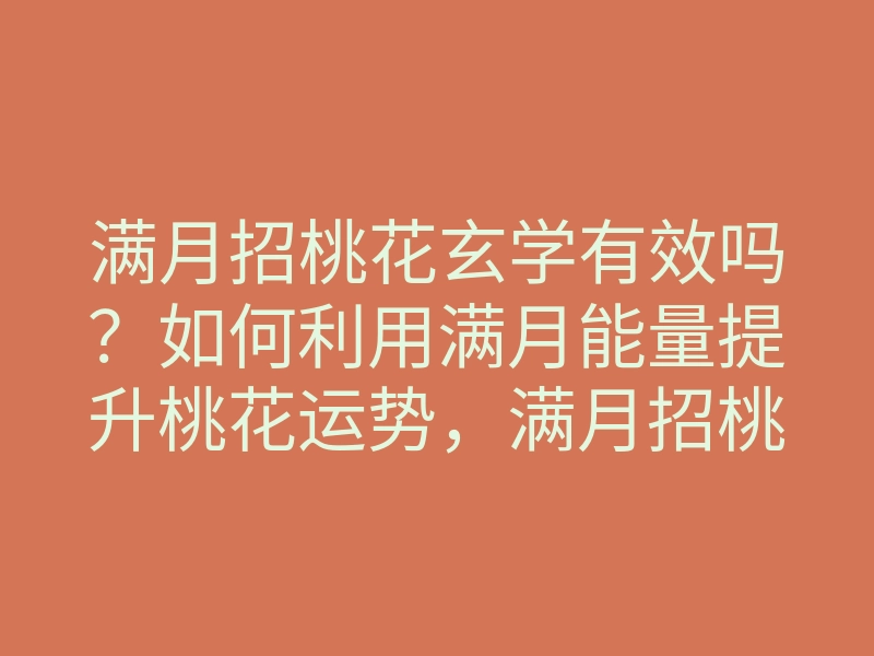 满月招桃花玄学有效吗?如何利用满月能量提升桃花运势,满月招桃花的方法揭秘