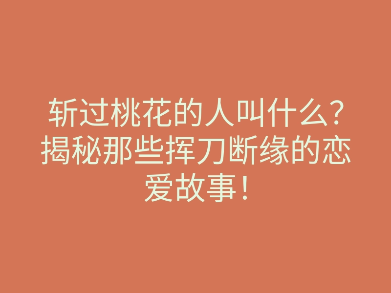 斩过桃花的人叫什么?揭秘那些挥刀断缘的恋爱故事!