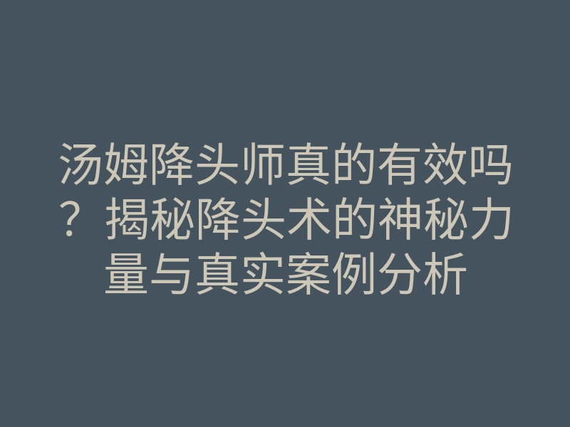 汤姆降头师真的有效吗?揭秘降头术的神秘力量与真实案例分析