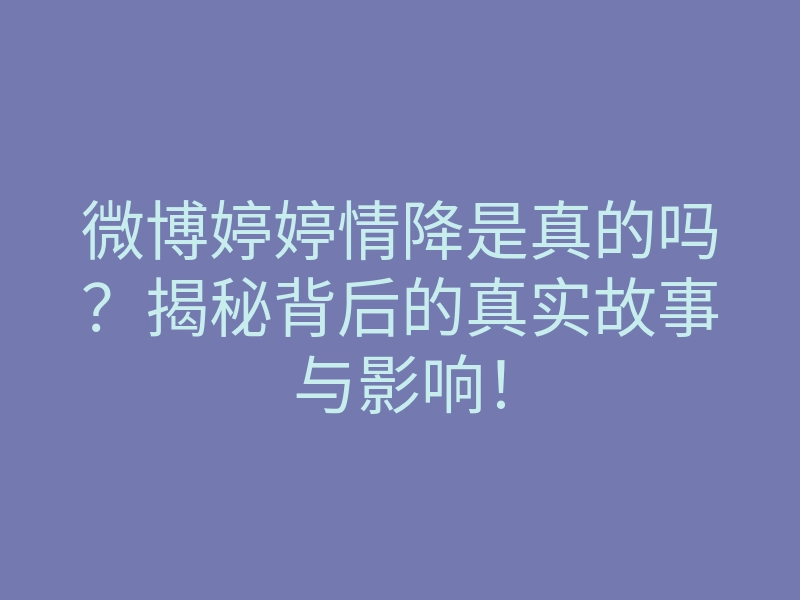 微博婷婷情降是真的吗?揭秘背后的真实故事与影响!