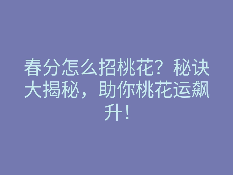 春分怎么招桃花?秘诀大揭秘,助你桃花运飙升!